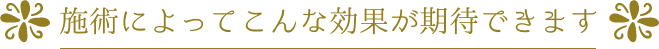 施術によってこんな効果が期待できます
